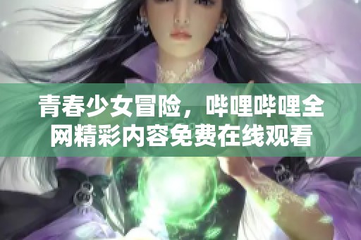 青春少女冒险，哔哩哔哩全网精彩内容免费在线观看