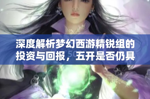 深度解析梦幻西游精锐组的投资与回报，五开是否仍具吸引力