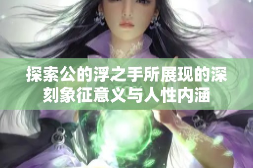 探索公的浮之手所展现的深刻象征意义与人性内涵