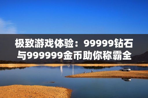 极致游戏体验：99999钻石与999999金币助你称霸全场