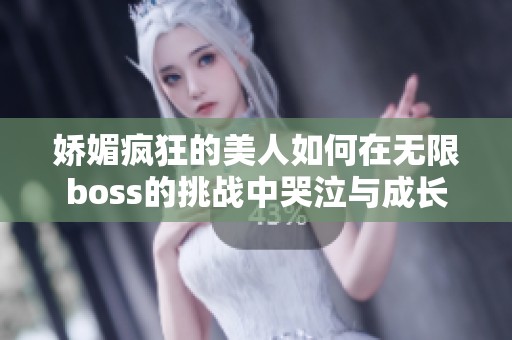 娇媚疯狂的美人如何在无限boss的挑战中哭泣与成长