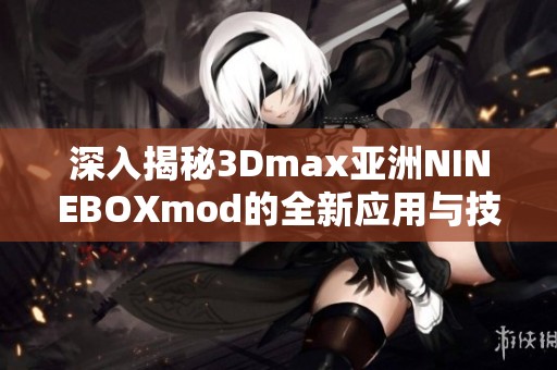 深入揭秘3Dmax亚洲NINEBOXmod的全新应用与技巧解析