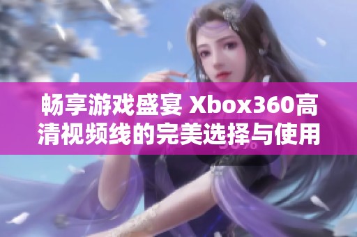 畅享游戏盛宴 Xbox360高清视频线的完美选择与使用指南