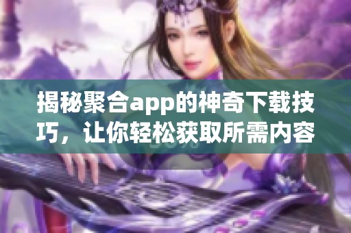 揭秘聚合app的神奇下载技巧，让你轻松获取所需内容