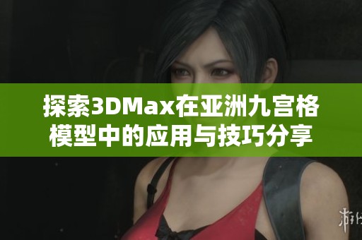 探索3DMax在亚洲九宫格模型中的应用与技巧分享