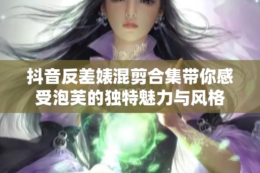 抖音反差婊混剪合集带你感受泡芙的独特魅力与风格