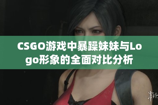 CSGO游戏中暴躁妹妹与Logo形象的全面对比分析