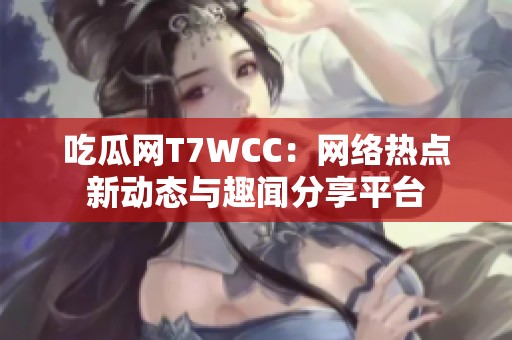 吃瓜网T7WCC：网络热点新动态与趣闻分享平台