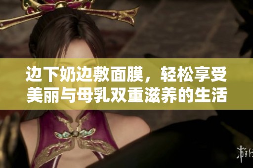 边下奶边敷面膜，轻松享受美丽与母乳双重滋养的生活方式