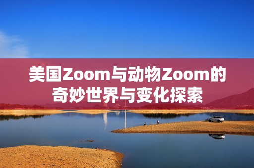 美国Zoom与动物Zoom的奇妙世界与变化探索