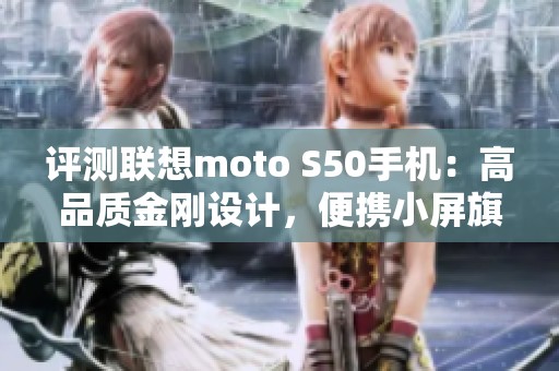 评测联想moto S50手机：高品质金刚设计，便携小屏旗舰体验