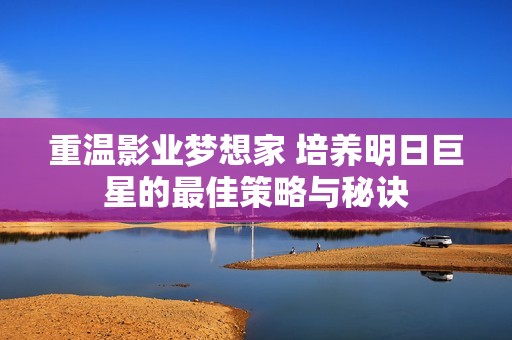 重温影业梦想家 培养明日巨星的最佳策略与秘诀