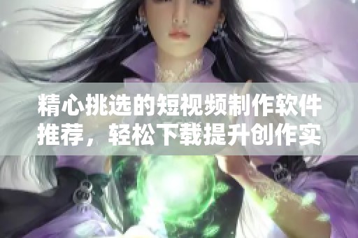 精心挑选的短视频制作软件推荐，轻松下载提升创作实力