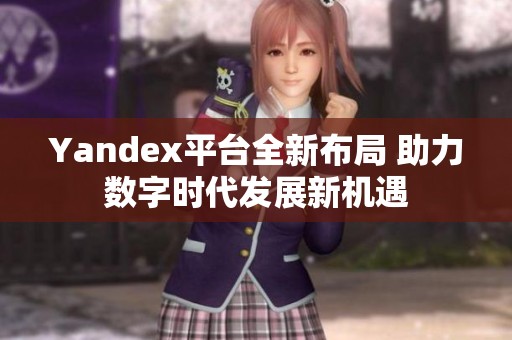 Yandex平台全新布局 助力数字时代发展新机遇