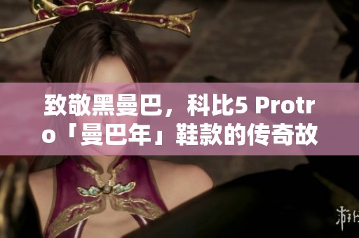 致敬黑曼巴，科比5 Protro「曼巴年」鞋款的传奇故事