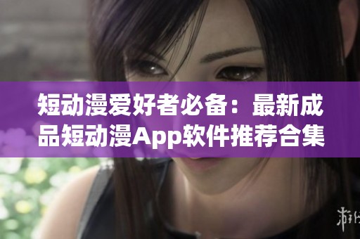 短动漫爱好者必备：最新成品短动漫App软件推荐合集