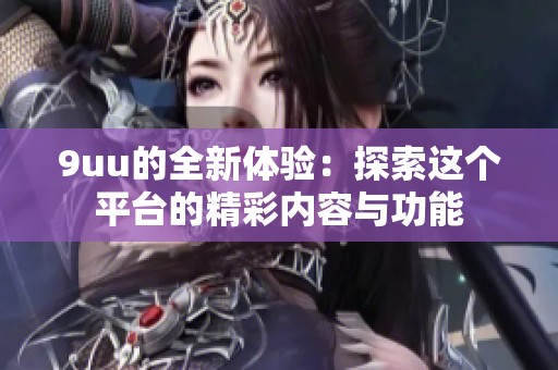 9uu的全新体验：探索这个平台的精彩内容与功能