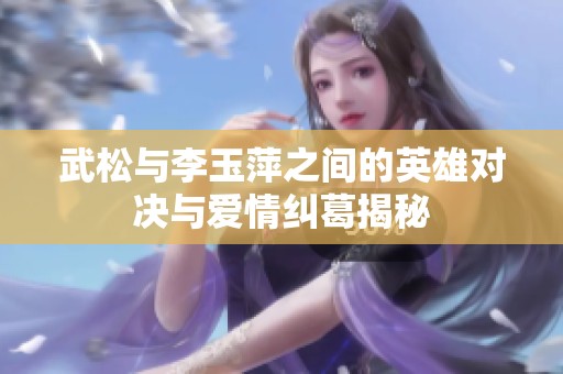 武松与李玉萍之间的英雄对决与爱情纠葛揭秘