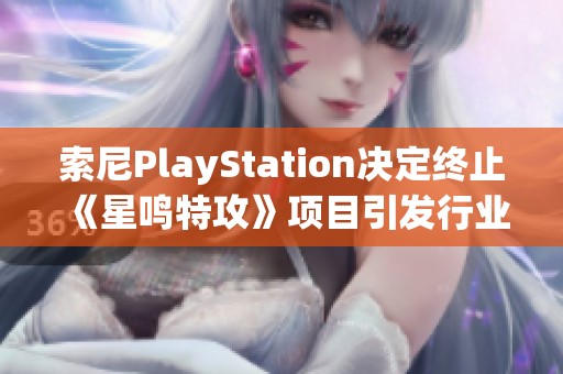 索尼PlayStation决定终止《星鸣特攻》项目引发行业广泛关注