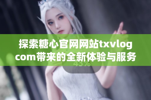 探索糖心官网网站txvlogcom带来的全新体验与服务