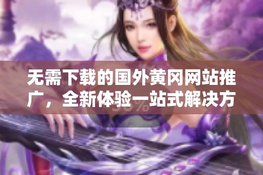 无需下载的国外黄冈网站推广，全新体验一站式解决方案