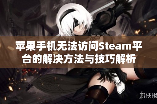 苹果手机无法访问Steam平台的解决方法与技巧解析