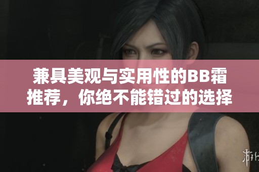 兼具美观与实用性的BB霜推荐，你绝不能错过的选择