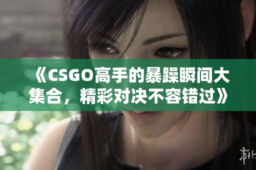 《CSGO高手的暴躁瞬间大集合，精彩对决不容错过》