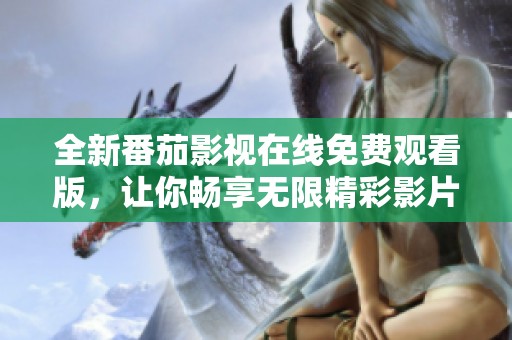 全新番茄影视在线免费观看版，让你畅享无限精彩影片体验