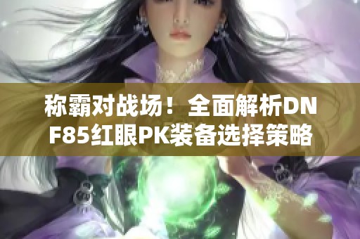 称霸对战场！全面解析DNF85红眼PK装备选择策略