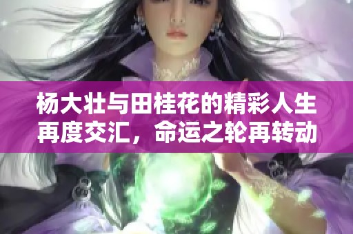 杨大壮与田桂花的精彩人生再度交汇，命运之轮再转动