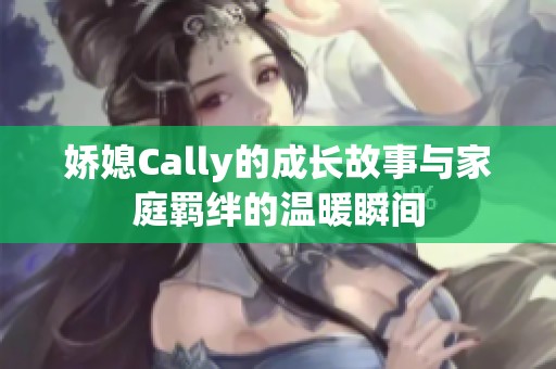 娇媳Cally的成长故事与家庭羁绊的温暖瞬间