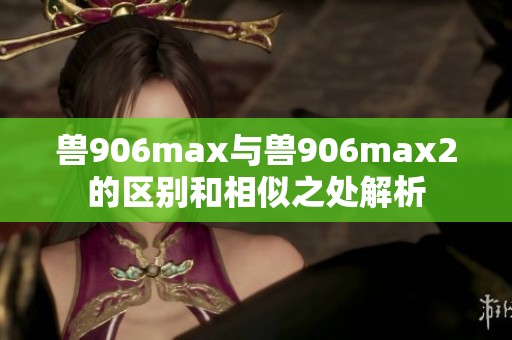 兽906max与兽906max2的区别和相似之处解析