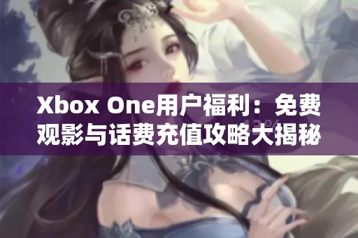 Xbox One用户福利：免费观影与话费充值攻略大揭秘