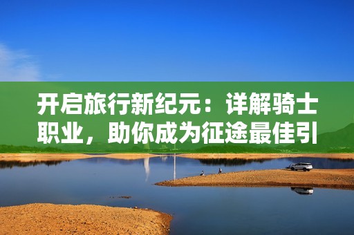 开启旅行新纪元：详解骑士职业，助你成为征途最佳引路人