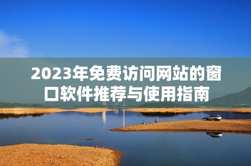 2023年免费访问网站的窗口软件推荐与使用指南