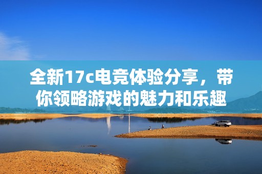 全新17c电竞体验分享，带你领略游戏的魅力和乐趣