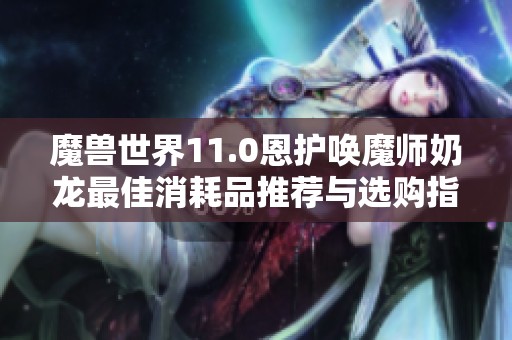 魔兽世界11.0恩护唤魔师奶龙最佳消耗品推荐与选购指南