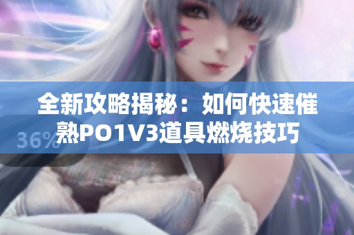 全新攻略揭秘：如何快速催熟PO1V3道具燃烧技巧