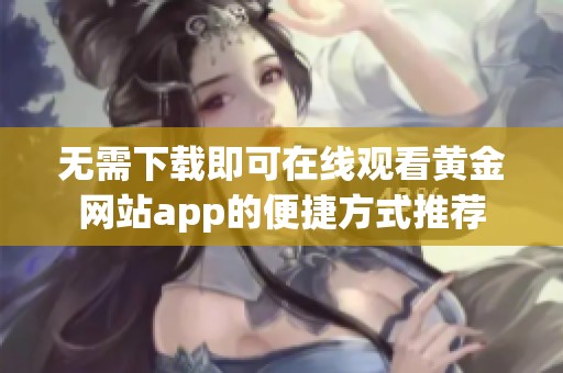 无需下载即可在线观看黄金网站app的便捷方式推荐