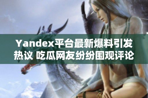 Yandex平台最新爆料引发热议 吃瓜网友纷纷围观评论