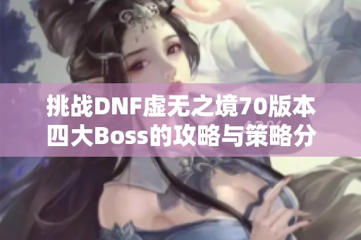 挑战DNF虚无之境70版本四大Boss的攻略与策略分析