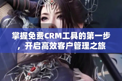 掌握免费CRM工具的第一步，开启高效客户管理之旅