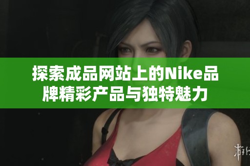 探索成品网站上的Nike品牌精彩产品与独特魅力