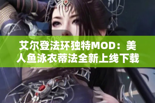 艾尔登法环独特MOD：美人鱼泳衣蒂法全新上线下载攻略