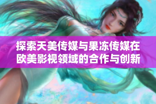 探索天美传媒与果冻传媒在欧美影视领域的合作与创新