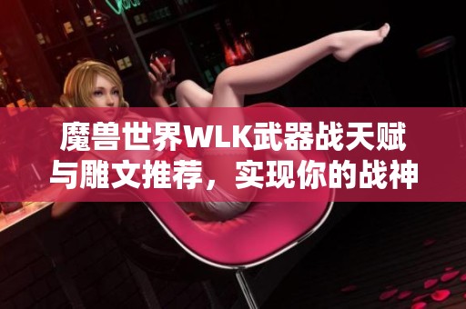 魔兽世界WLK武器战天赋与雕文推荐，实现你的战神梦想