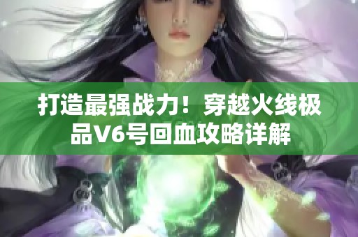 打造最强战力！穿越火线极品V6号回血攻略详解