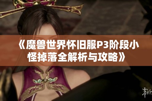 《魔兽世界怀旧服P3阶段小怪掉落全解析与攻略》