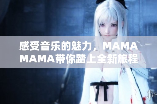 感受音乐的魅力，MAMAMAMA带你踏上全新旅程